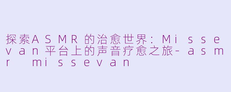 探索ASMR的治愈世界：Missevan平台上的声音疗愈之旅-asmr missevan