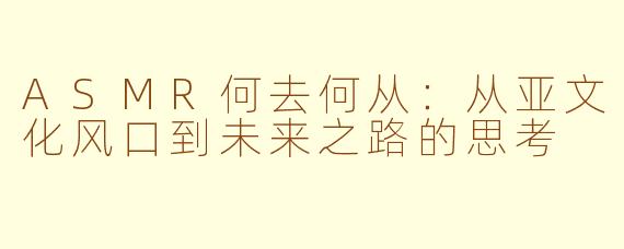 ASMR何去何从：从亚文化风口到未来之路的思考