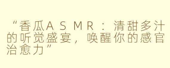 “香瓜ASMR：清甜多汁的听觉盛宴，唤醒你的感官治愈力”