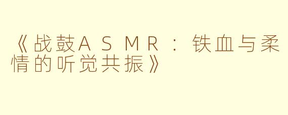 《战鼓ASMR:铁血与柔情的听觉共振》