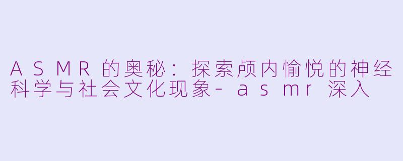 ASMR的奥秘：探索颅内愉悦的神经科学与社会文化现象-asmr深入