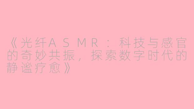 《光纤ASMR：科技与感官的奇妙共振，探索数字时代的静谧疗愈》