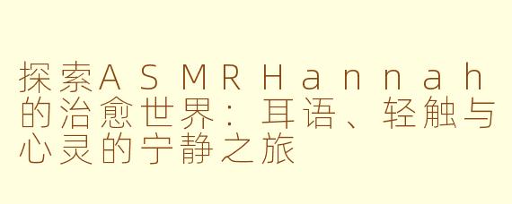 探索ASMRHannah的治愈世界：耳语、轻触与心灵的宁静之旅