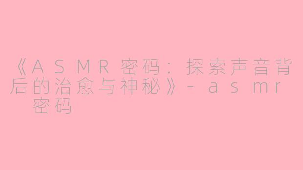 《ASMR密码：探索声音背后的治愈与神秘》-asmr 密码