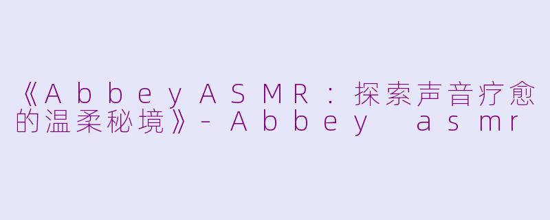 《AbbeyASMR:探索声音疗愈的温柔秘境》