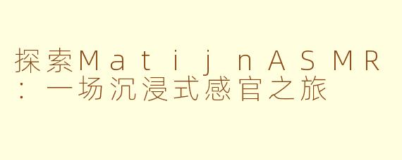 探索MatijnASMR:一场沉浸式感官之旅