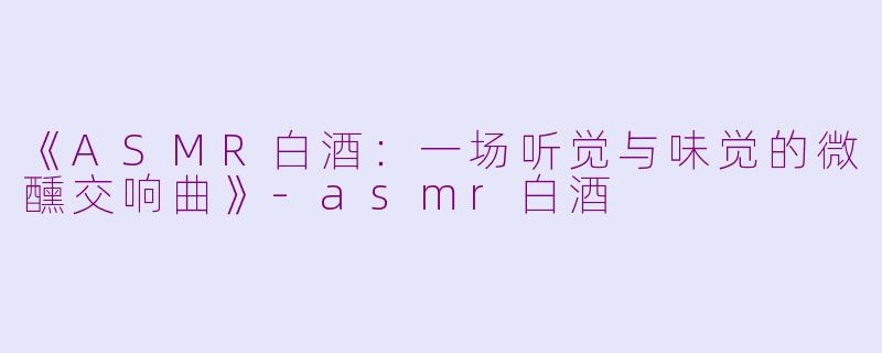 《ASMR白酒：一场听觉与味觉的微醺交响曲》-asmr白酒