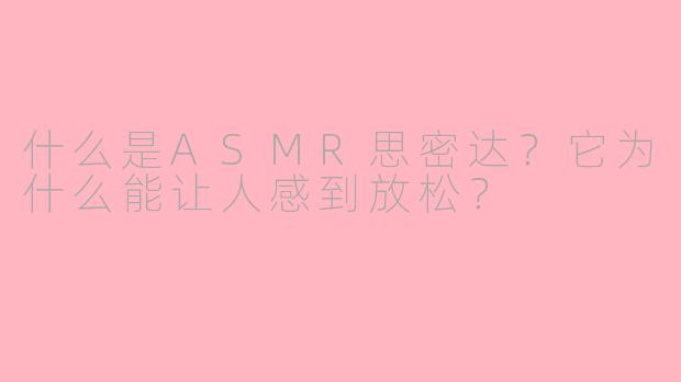什么是ASMR思密达?它为什么能让人感到放松?