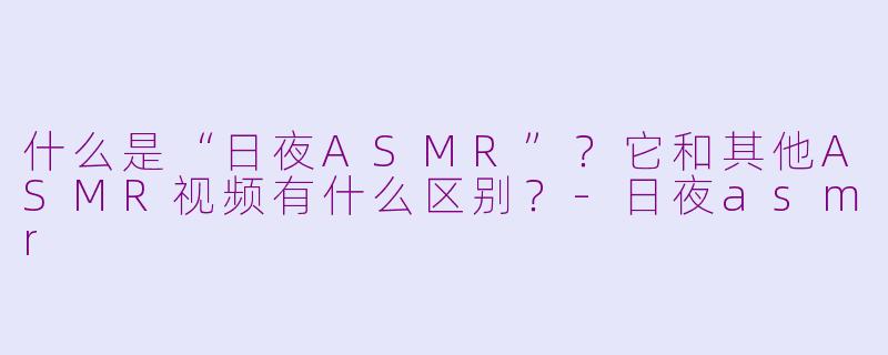 什么是“日夜ASMR”?它和其他ASMR视频有什么区别?