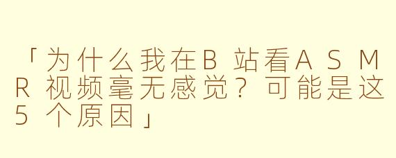 「为什么我在B站看ASMR视频毫无感觉？可能是这5个原因」