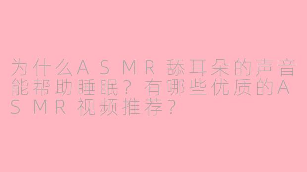 为什么ASMR舔耳朵的声音能帮助睡眠？有哪些优质的ASMR视频推荐？