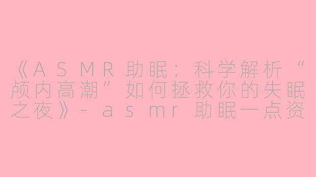 《ASMR助眠：科学解析“颅内高潮”如何拯救你的失眠之夜》-asmr助眠一点资讯