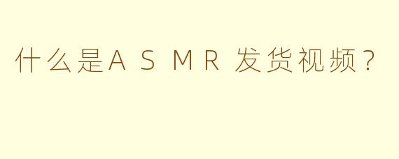 什么是ASMR发货视频?