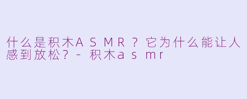 什么是积木ASMR?它为什么能让人感到放松?