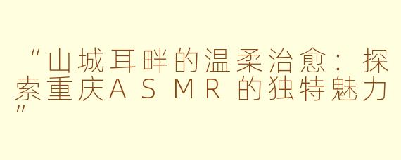 “山城耳畔的温柔治愈:探索重庆ASMR的独特魅力”