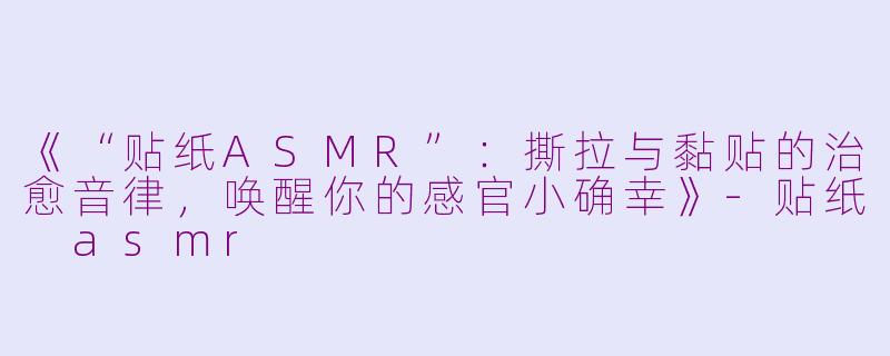 《“贴纸ASMR”：撕拉与黏贴的治愈音律，唤醒你的感官小确幸》-贴纸 asmr