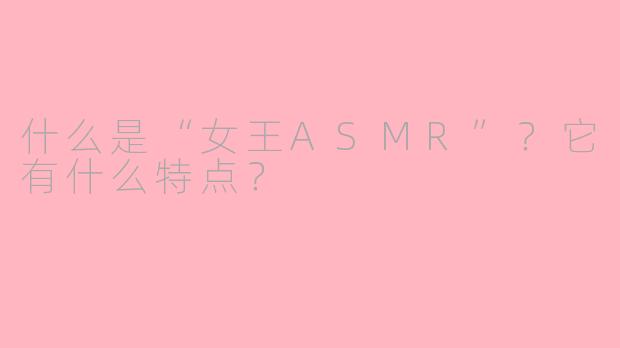 什么是“女王ASMR”?它有什么特点?