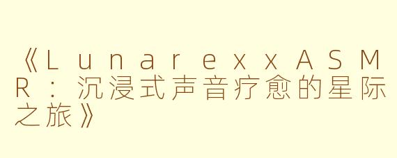 《LunarexxASMR：沉浸式声音疗愈的星际之旅》