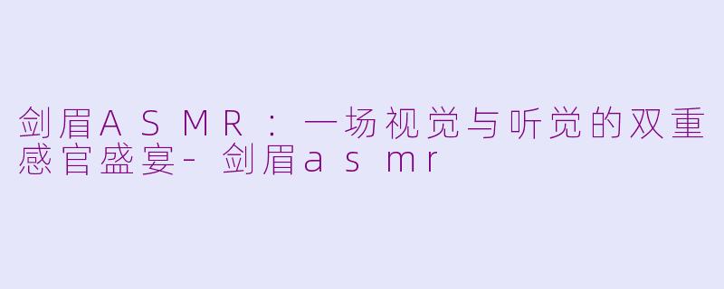 剑眉ASMR：一场视觉与听觉的双重感官盛宴-剑眉asmr