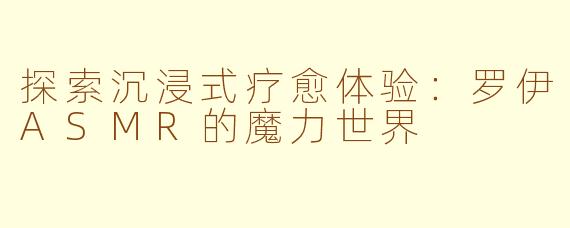 探索沉浸式疗愈体验：罗伊ASMR的魔力世界