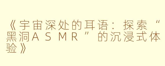 《宇宙深处的耳语：探索“黑洞ASMR”的沉浸式体验》