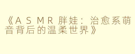 《ASMR胖娃:治愈系萌音背后的温柔世界》