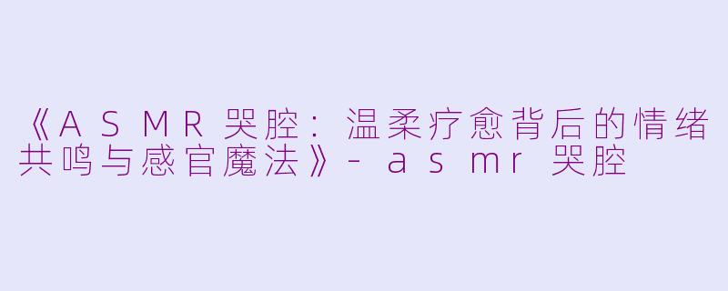 《ASMR哭腔：温柔疗愈背后的情绪共鸣与感官魔法》-asmr哭腔