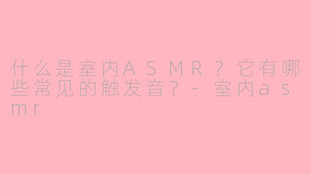 什么是室内ASMR?它有哪些常见的触发音?