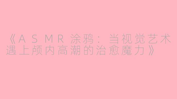 《ASMR涂鸦：当视觉艺术遇上颅内高潮的治愈魔力》