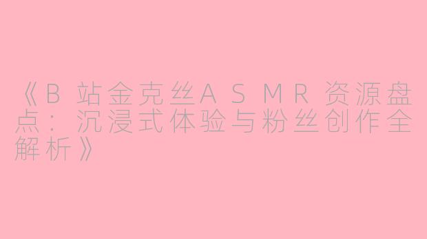 《B站金克丝ASMR资源盘点：沉浸式体验与粉丝创作全解析》