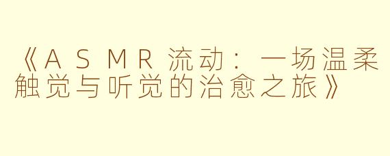《ASMR流动：一场温柔触觉与听觉的治愈之旅》