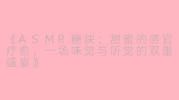 《ASMR糖块：甜蜜的感官疗愈，一场味觉与听觉的双重盛宴》