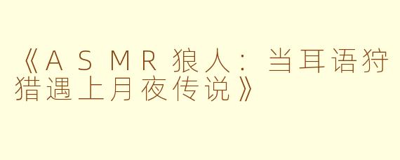 《ASMR狼人:当耳语狩猎遇上月夜传说》