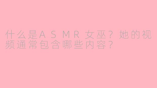 什么是ASMR女巫?她的视频通常包含哪些内容?