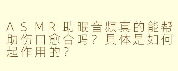 ASMR助眠音频真的能帮助伤口愈合吗?具体是如何起作用的?