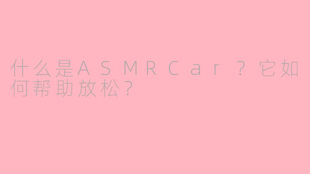 什么是ASMRCar?它如何帮助放松?