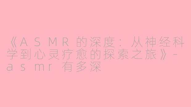 《ASMR的深度：从神经科学到心灵疗愈的探索之旅》-asmr有多深