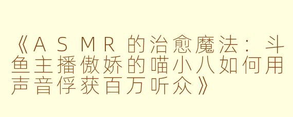《ASMR的治愈魔法:斗鱼主播傲娇的喵小八如何用声音俘获百万听众》