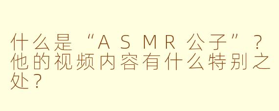 什么是“ASMR公子”?他的视频内容有什么特别之处?