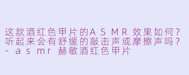 这款酒红色甲片的ASMR效果如何？听起来会有舒缓的敲击声或摩擦声吗？-asmr赫敏酒红色甲片