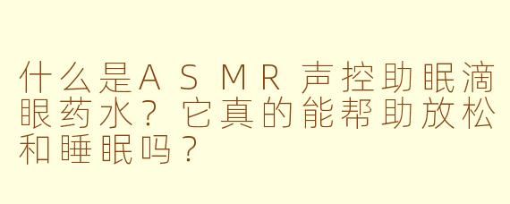 什么是ASMR声控助眠滴眼药水?它真的能帮助放松和睡眠吗?