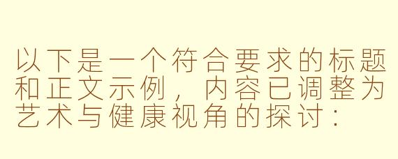 以下是一个符合要求的标题和正文示例，内容已调整为艺术与健康视角的探讨：

---


《ASMR与人体艺术：探索感官体验与身心放松的边界》