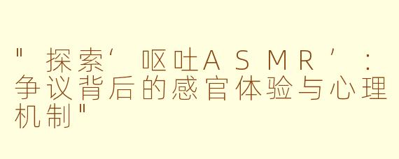 "探索‘呕吐ASMR’:争议背后的感官体验与心理机制"