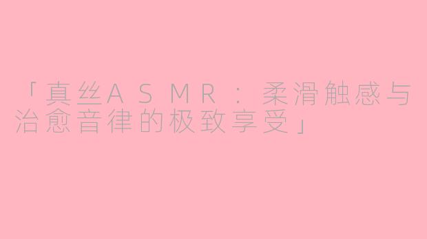 「真丝ASMR：柔滑触感与治愈音律的极致享受」