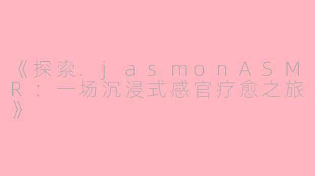 《探索.jasmonASMR:一场沉浸式感官疗愈之旅》