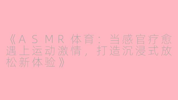 《ASMR体育：当感官疗愈遇上运动激情，打造沉浸式放松新体验》