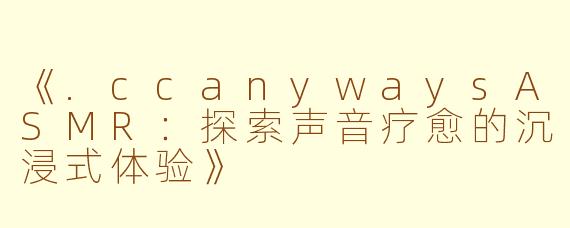《.ccanywaysASMR：探索声音疗愈的沉浸式体验》