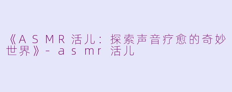 《ASMR活儿：探索声音疗愈的奇妙世界》-asmr活儿