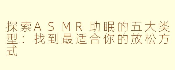 探索ASMR助眠的五大类型：找到最适合你的放松方式