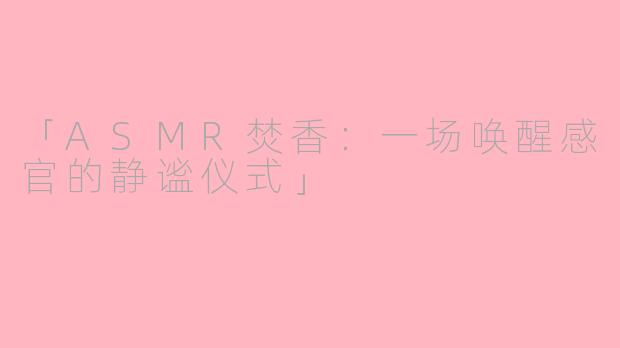 「ASMR焚香：一场唤醒感官的静谧仪式」